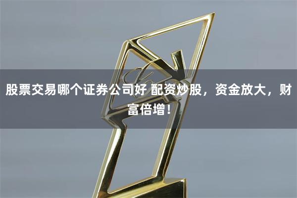 股票交易哪个证券公司好 配资炒股，资金放大，财富倍增！