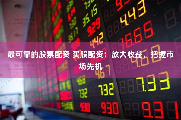 最可靠的股票配资 买股配资：放大收益，把握市场先机