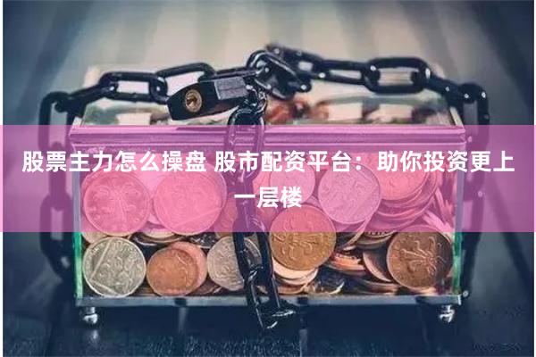 股票主力怎么操盘 股市配资平台：助你投资更上一层楼
