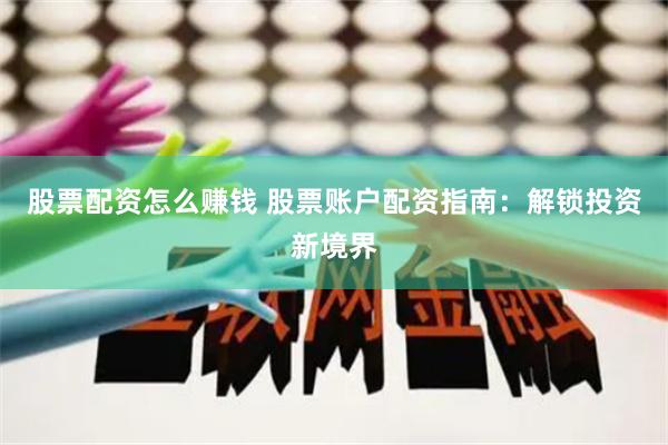 股票配资怎么赚钱 股票账户配资指南：解锁投资新境界
