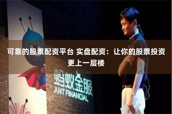 可靠的股票配资平台 实盘配资：让你的股票投资更上一层楼