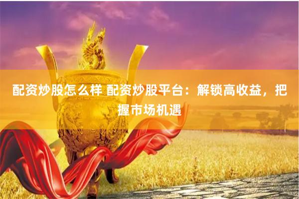 配资炒股怎么样 配资炒股平台：解锁高收益，把握市场机遇