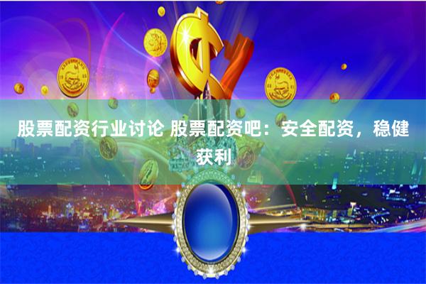 股票配资行业讨论 股票配资吧：安全配资，稳健获利