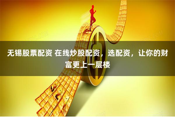无锡股票配资 在线炒股配资，选配资，让你的财富更上一层楼