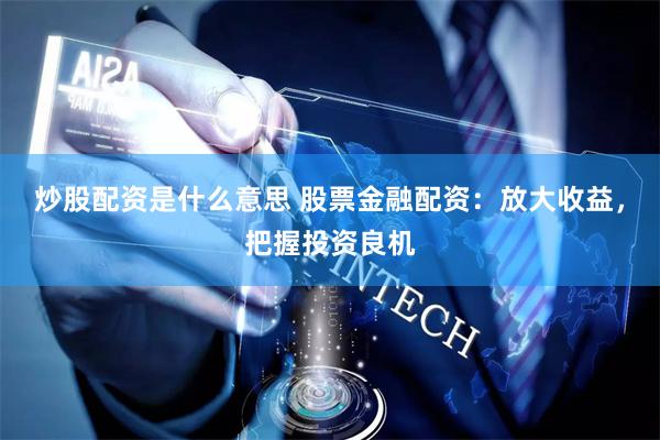 炒股配资是什么意思 股票金融配资：放大收益，把握投资良机