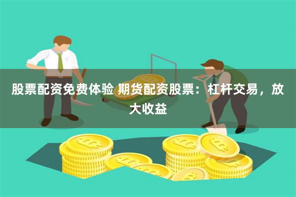 股票配资免费体验 期货配资股票：杠杆交易，放大收益