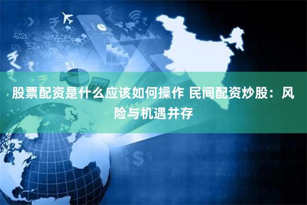 股票配资是什么应该如何操作 民间配资炒股：风险与机遇并存