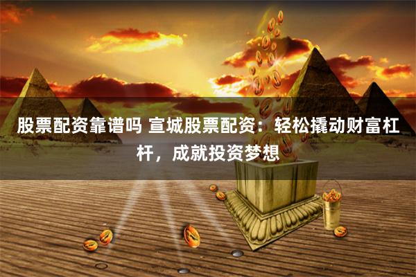 股票配资靠谱吗 宣城股票配资：轻松撬动财富杠杆，成就投资梦想