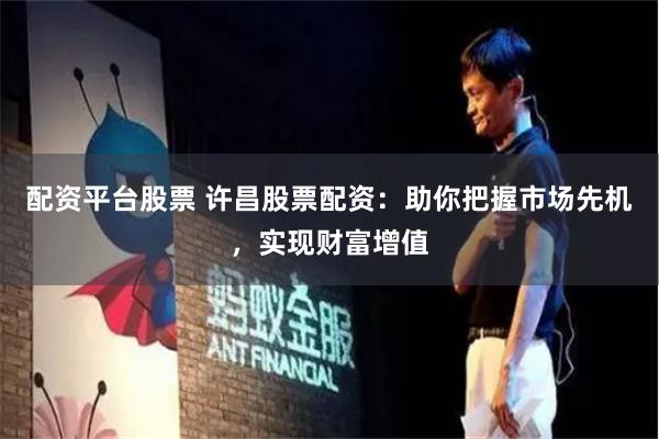 配资平台股票 许昌股票配资：助你把握市场先机，实现财富增值