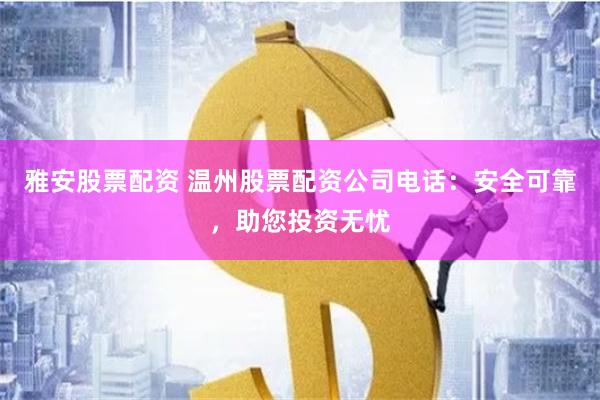 雅安股票配资 温州股票配资公司电话：安全可靠，助您投资无忧