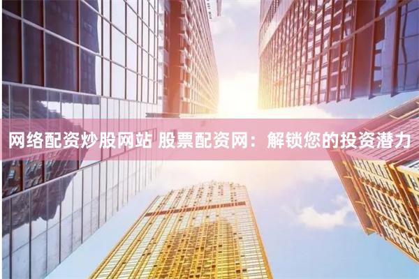 网络配资炒股网站 股票配资网：解锁您的投资潜力