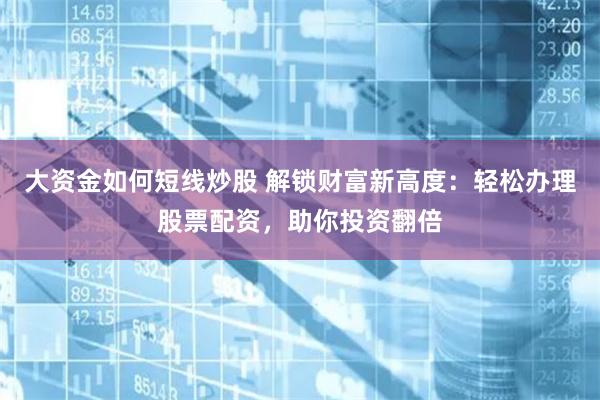大资金如何短线炒股 解锁财富新高度：轻松办理股票配资，助你投资翻倍