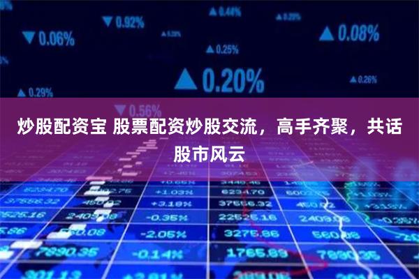炒股配资宝 股票配资炒股交流，高手齐聚，共话股市风云