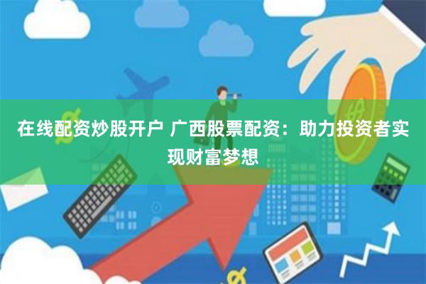 在线配资炒股开户 广西股票配资：助力投资者实现财富梦想