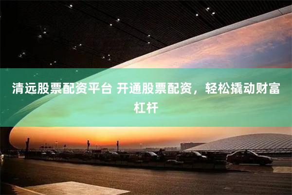 清远股票配资平台 开通股票配资，轻松撬动财富杠杆