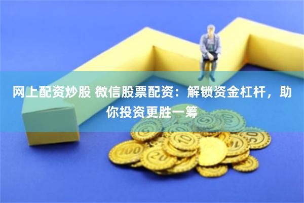 网上配资炒股 微信股票配资：解锁资金杠杆，助你投资更胜一筹