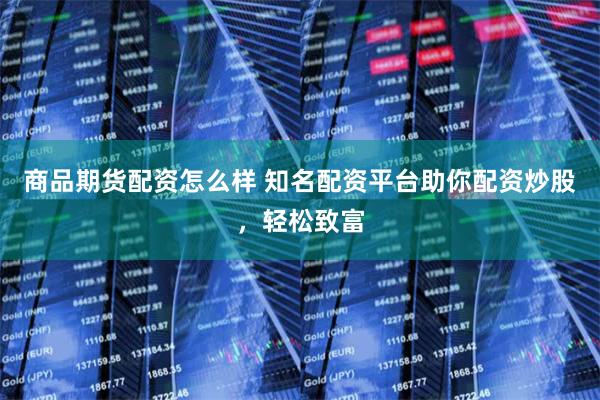 商品期货配资怎么样 知名配资平台助你配资炒股，轻松致富