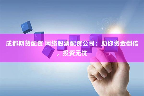 成都期货配资 网络股票配资公司：助你资金翻倍，投资无忧