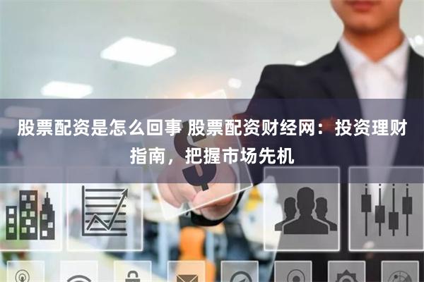 股票配资是怎么回事 股票配资财经网：投资理财指南，把握市场先机