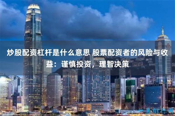 炒股配资杠杆是什么意思 股票配资者的风险与收益：谨慎投资，理智决策