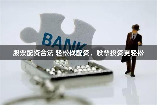 股票配资合法 轻松找配资，股票投资更轻松
