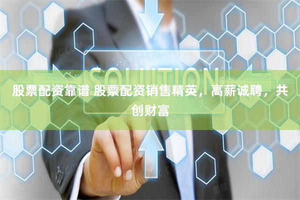 股票配资靠谱 股票配资销售精英，高薪诚聘，共创财富