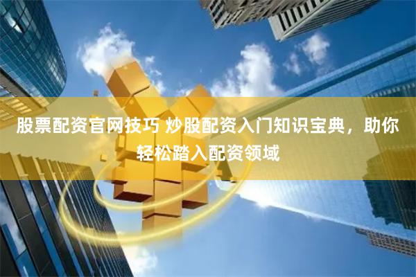 股票配资官网技巧 炒股配资入门知识宝典，助你轻松踏入配资领域