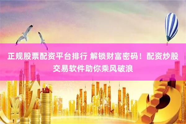 正规股票配资平台排行 解锁财富密码！配资炒股交易软件助你乘风破浪
