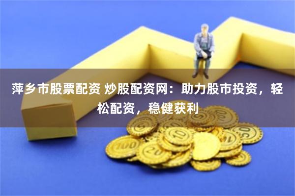 萍乡市股票配资 炒股配资网：助力股市投资，轻松配资，稳健获利