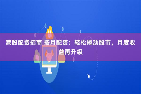 港股配资招商 按月配资：轻松撬动股市，月度收益再升级