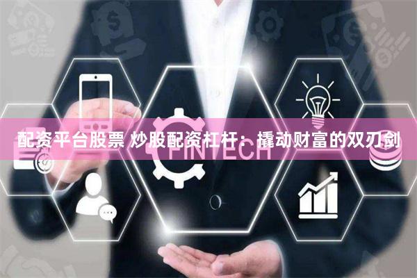 配资平台股票 炒股配资杠杆：撬动财富的双刃剑