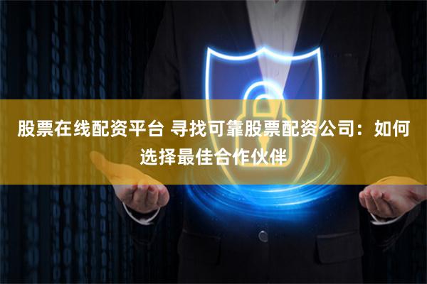 股票在线配资平台 寻找可靠股票配资公司：如何选择最佳合作伙伴