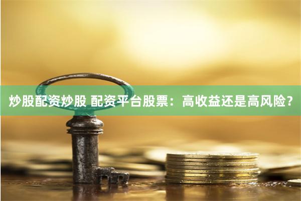 炒股配资炒股 配资平台股票：高收益还是高风险？