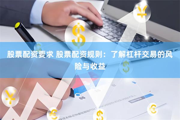 股票配资要求 股票配资规则：了解杠杆交易的风险与收益