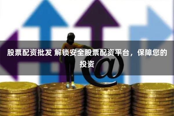 股票配资批发 解锁安全股票配资平台，保障您的投资