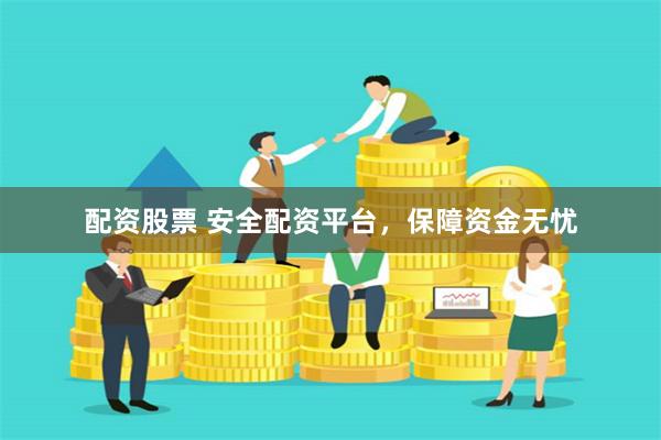 配资股票 安全配资平台，保障资金无忧