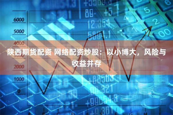陕西期货配资 网络配资炒股：以小博大，风险与收益并存