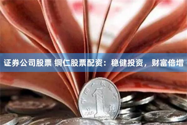证券公司股票 铜仁股票配资：稳健投资，财富倍增