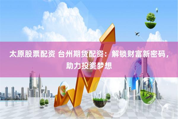 太原股票配资 台州期货配资：解锁财富新密码，助力投资梦想