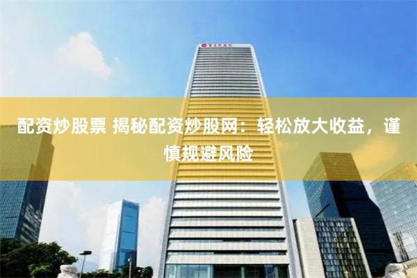 配资炒股票 揭秘配资炒股网：轻松放大收益，谨慎规避风险