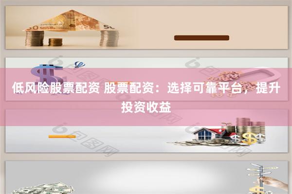 低风险股票配资 股票配资：选择可靠平台，提升投资收益