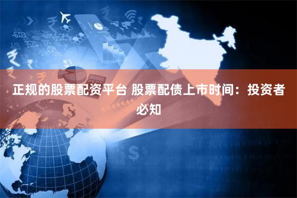 正规的股票配资平台 股票配债上市时间：投资者必知