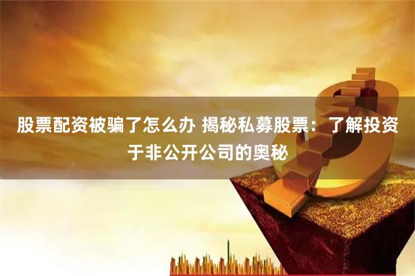 股票配资被骗了怎么办 揭秘私募股票：了解投资于非公开公司的奥秘