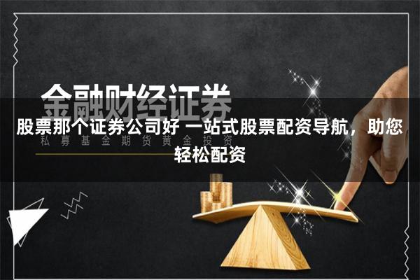 股票那个证券公司好 一站式股票配资导航，助您轻松配资