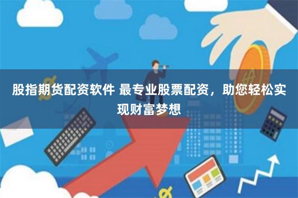股指期货配资软件 最专业股票配资，助您轻松实现财富梦想