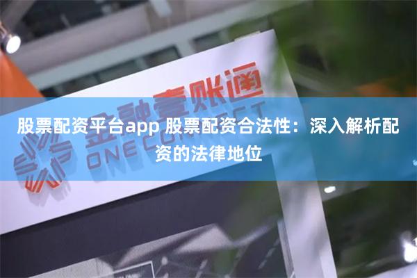 股票配资平台app 股票配资合法性：深入解析配资的法律地位