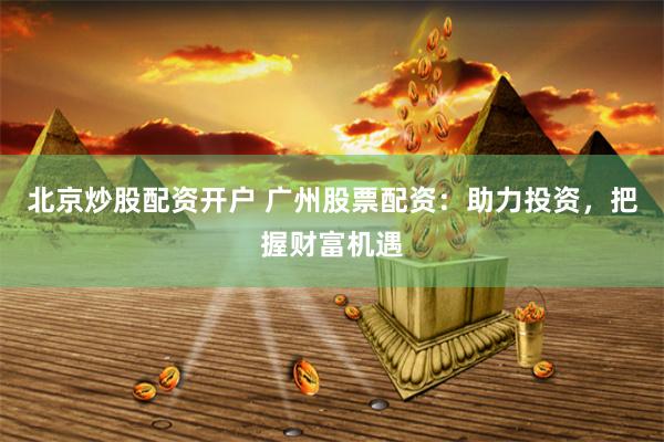 北京炒股配资开户 广州股票配资：助力投资，把握财富机遇