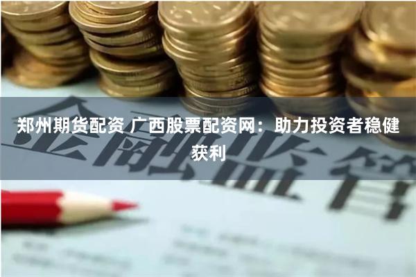 郑州期货配资 广西股票配资网：助力投资者稳健获利