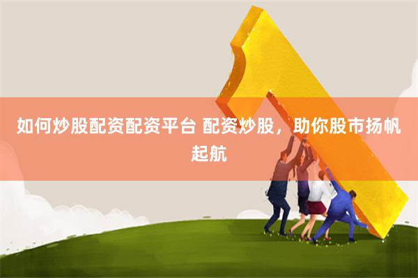 如何炒股配资配资平台 配资炒股，助你股市扬帆起航