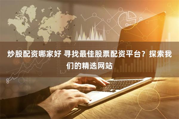 炒股配资哪家好 寻找最佳股票配资平台？探索我们的精选网站